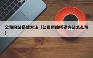 公司网站搭建方法（公司网站搭建方法怎么写）