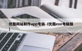 优酷网站制作app电脑（优酷exe电脑版）
