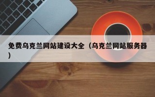 免费乌克兰网站建设大全（乌克兰网站服务器）