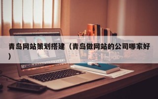 青岛网站策划搭建（青岛做网站的公司哪家好）