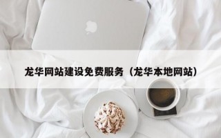 龙华网站建设免费服务（龙华本地网站）