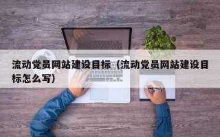 流动党员网站建设目标（流动党员网站建设目标怎么写）