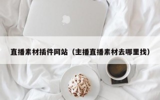 直播素材插件网站（主播直播素材去哪里找）