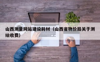 山西测量网站建设耗材（山西省物价局关于测绘收费）