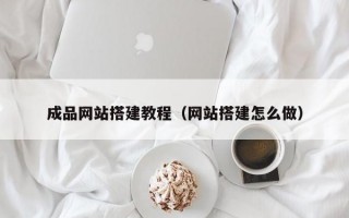 成品网站搭建教程（网站搭建怎么做）