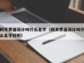 网页界面设计叫什么名字（网页界面设计叫什么名字好听）