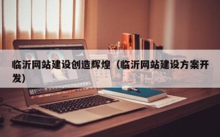 临沂网站建设创造辉煌（临沂网站建设方案开发）