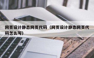 网页设计静态网页代码（网页设计静态网页代码怎么写）