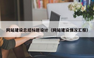 网站建设总结标题设计（网站建设情况汇报）