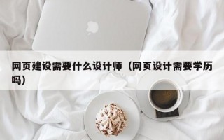 网页建设需要什么设计师（网页设计需要学历吗）