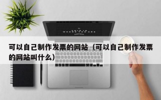 可以自己制作发票的网站（可以自己制作发票的网站叫什么）