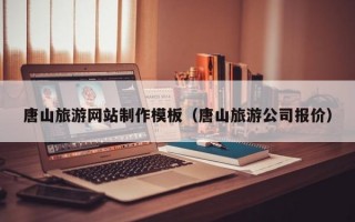 唐山旅游网站制作模板（唐山旅游公司报价）