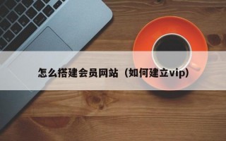 怎么搭建会员网站（如何建立vip）