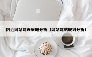 附近网站建设策略分析（网站建站规划分析）