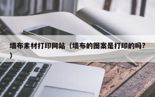 墙布素材打印网站（墙布的图案是打印的吗?）