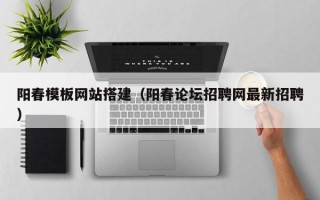 阳春模板网站搭建（阳春论坛招聘网最新招聘）