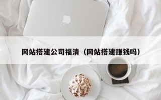 网站搭建公司福清（网站搭建赚钱吗）