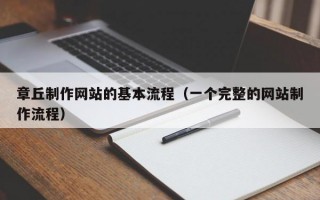 章丘制作网站的基本流程（一个完整的网站制作流程）