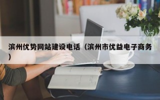 滨州优势网站建设电话（滨州市优益电子商务）