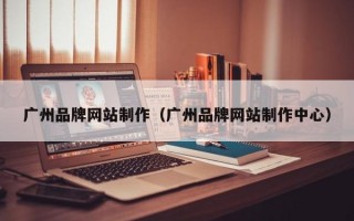 广州品牌网站制作（广州品牌网站制作中心）