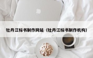 牡丹江标书制作网站（牡丹江标书制作机构）