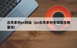 古风素材ps网站（ps古风素材免抠图在哪里找）