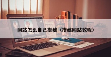 网站怎么自己搭建（搭建网站教程）