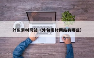 外包素材网站（外包素材网站有哪些）
