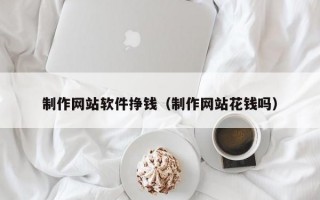 制作网站软件挣钱（制作网站花钱吗）
