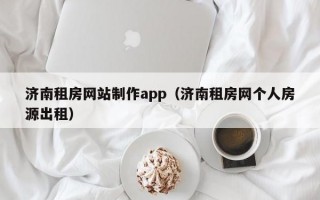 济南租房网站制作app（济南租房网个人房源出租）