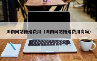 湖南网站搭建费用（湖南网站搭建费用高吗）