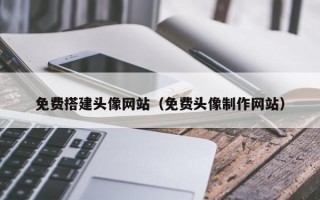 免费搭建头像网站（免费头像制作网站）