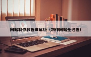 网站制作教程破解版（制作网站全过程）