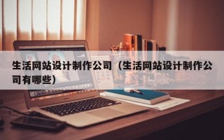 生活网站设计制作公司（生活网站设计制作公司有哪些）
