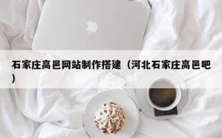石家庄高邑网站制作搭建（河北石家庄高邑吧）