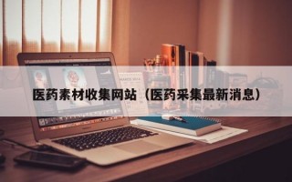 医药素材收集网站（医药采集最新消息）