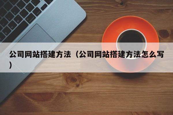 公司网站搭建方法(公司网站搭建方法怎么写)