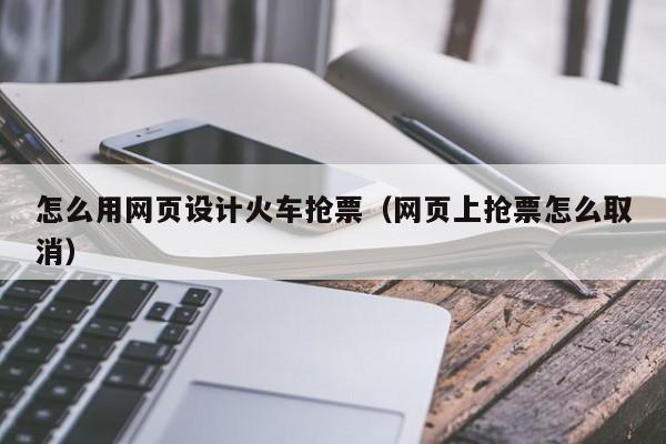 怎么用网页设计火车抢票(网页上抢票怎么取消)