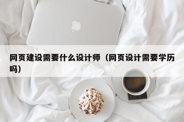 网页建设需要什么设计师(网页设计需要学历吗)