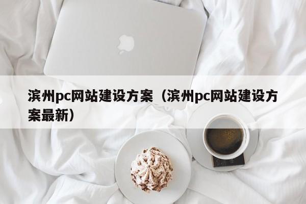 滨州pc网站建设方案(滨州pc网站建设方案较新)